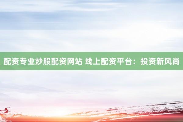 配资专业炒股配资网站 线上配资平台：投资新风尚