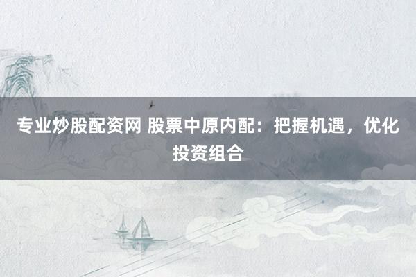 专业炒股配资网 股票中原内配：把握机遇，优化投资组合