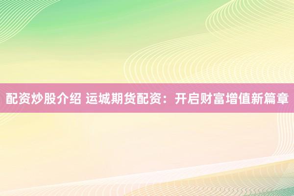 配资炒股介绍 运城期货配资：开启财富增值新篇章