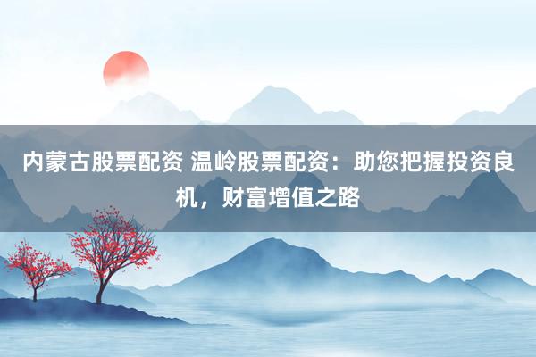 内蒙古股票配资 温岭股票配资：助您把握投资良机，财富增值之路