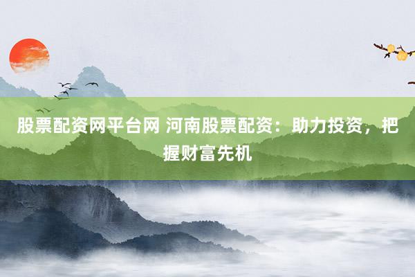 股票配资网平台网 河南股票配资：助力投资，把握财富先机