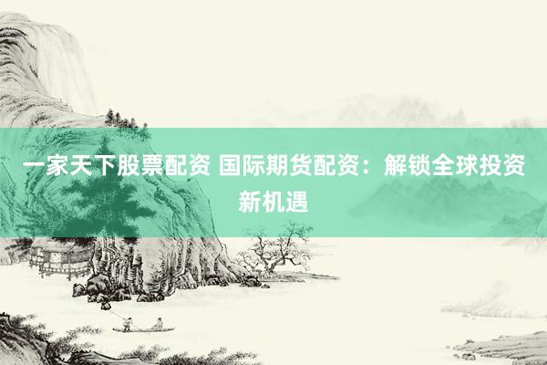 一家天下股票配资 国际期货配资：解锁全球投资新机遇