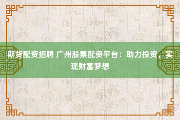 期货配资招聘 广州股票配资平台：助力投资，实现财富梦想