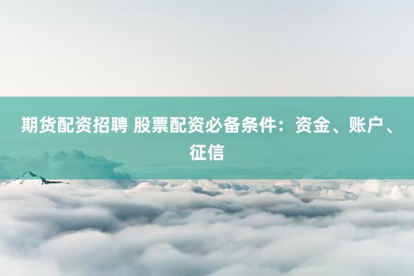 期货配资招聘 股票配资必备条件：资金、账户、征信