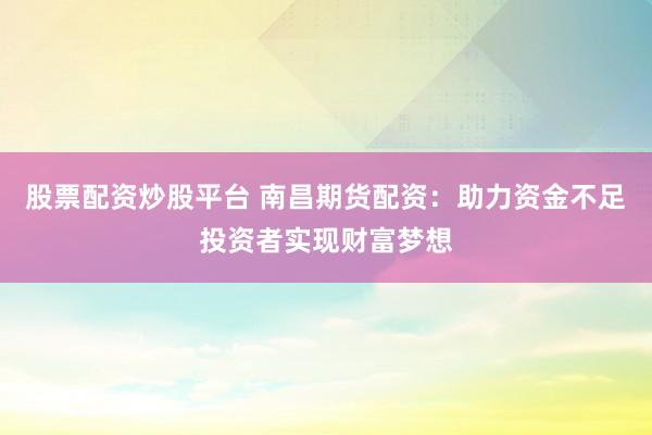 股票配资炒股平台 南昌期货配资：助力资金不足投资者实现财富梦想