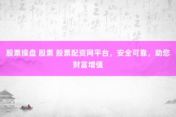 股票操盘 股票 股票配资网平台，安全可靠，助您财富增值