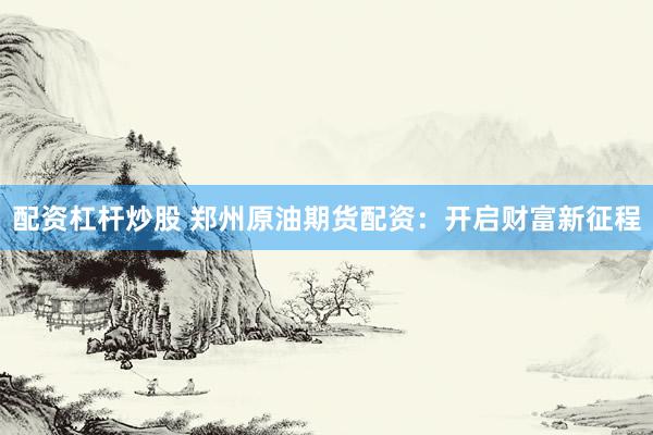配资杠杆炒股 郑州原油期货配资：开启财富新征程