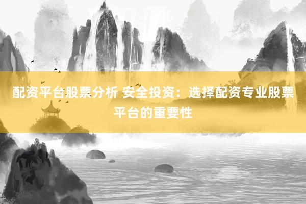 配资平台股票分析 安全投资：选择配资专业股票平台的重要性