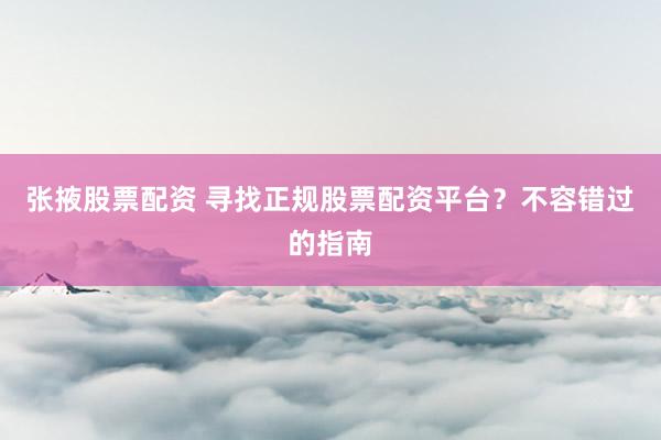 张掖股票配资 寻找正规股票配资平台？不容错过的指南