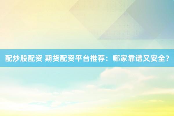 配炒股配资 期货配资平台推荐：哪家靠谱又安全？