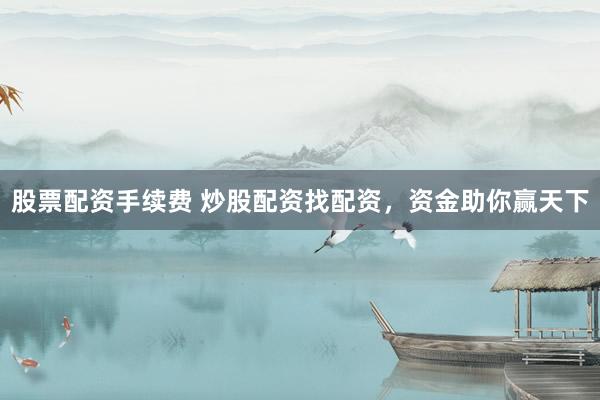 股票配资手续费 炒股配资找配资，资金助你赢天下