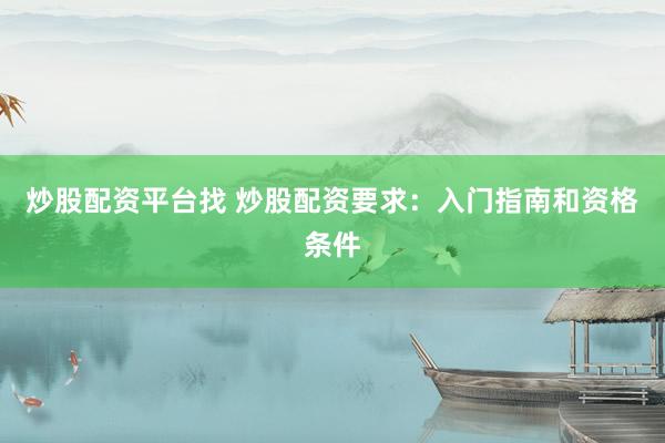 炒股配资平台找 炒股配资要求：入门指南和资格条件