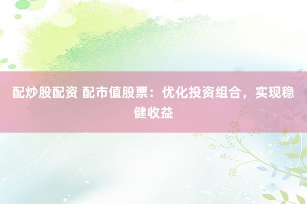 配炒股配资 配市值股票：优化投资组合，实现稳健收益