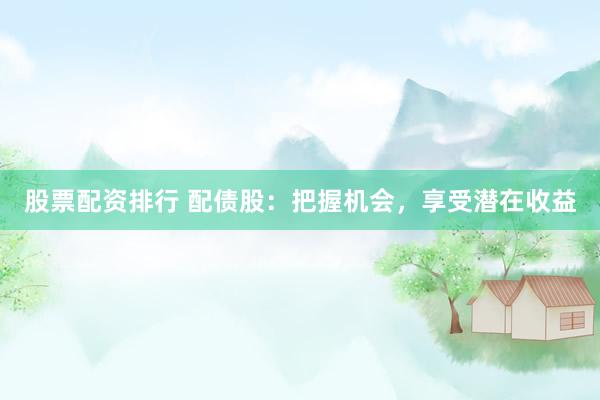 股票配资排行 配债股：把握机会，享受潜在收益