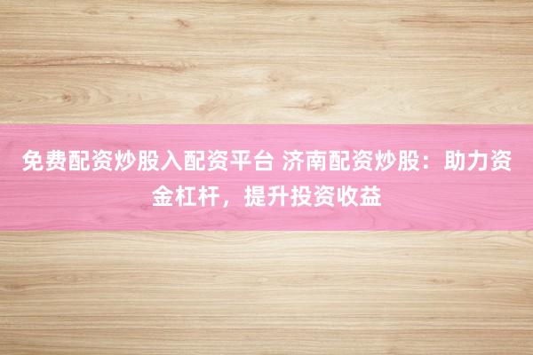 免费配资炒股入配资平台 济南配资炒股：助力资金杠杆，提升投资收益