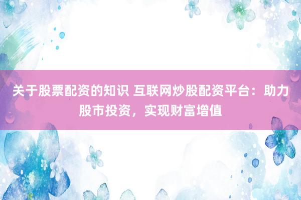 关于股票配资的知识 互联网炒股配资平台：助力股市投资，实现财富增值