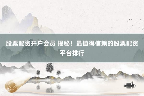 股票配资开户会员 揭秘！最值得信赖的股票配资平台排行