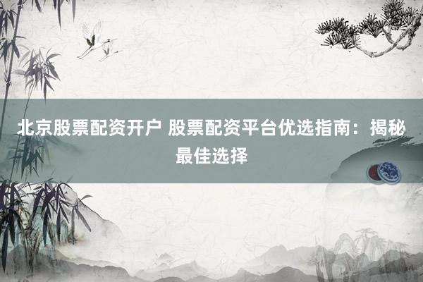 北京股票配资开户 股票配资平台优选指南：揭秘最佳选择