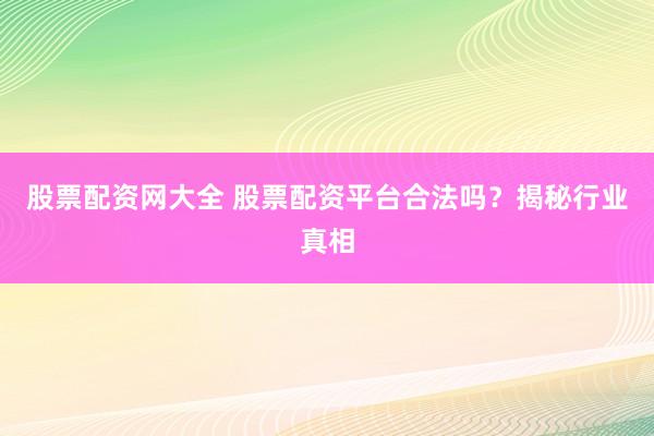 股票配资网大全 股票配资平台合法吗？揭秘行业真相