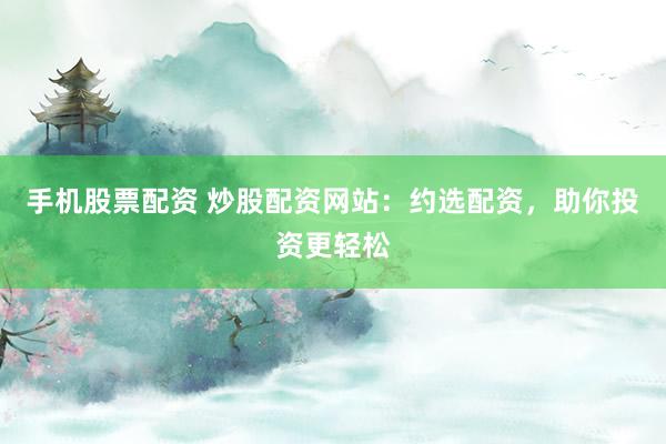 手机股票配资 炒股配资网站：约选配资，助你投资更轻松