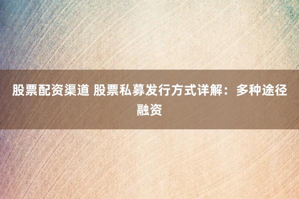 股票配资渠道 股票私募发行方式详解：多种途径融资