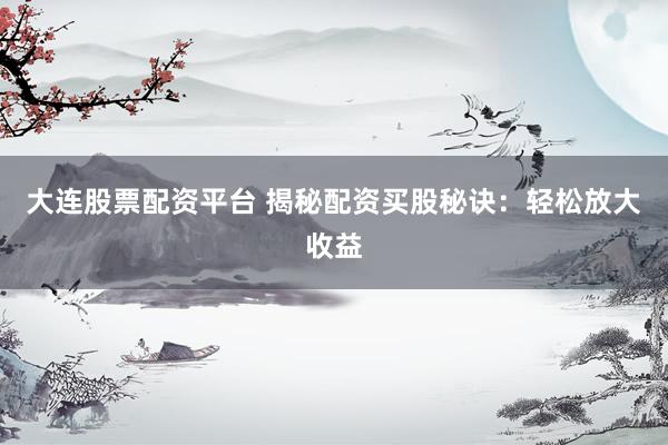 大连股票配资平台 揭秘配资买股秘诀：轻松放大收益