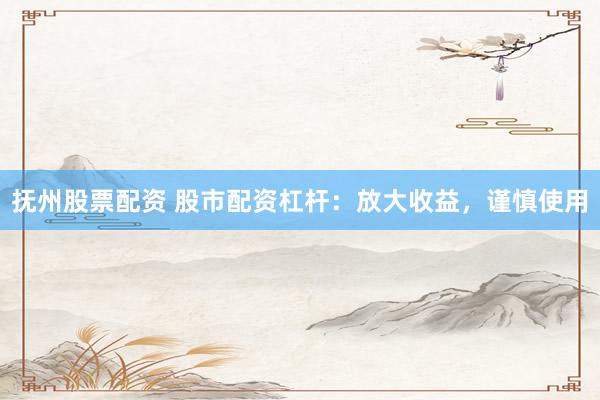 抚州股票配资 股市配资杠杆：放大收益，谨慎使用