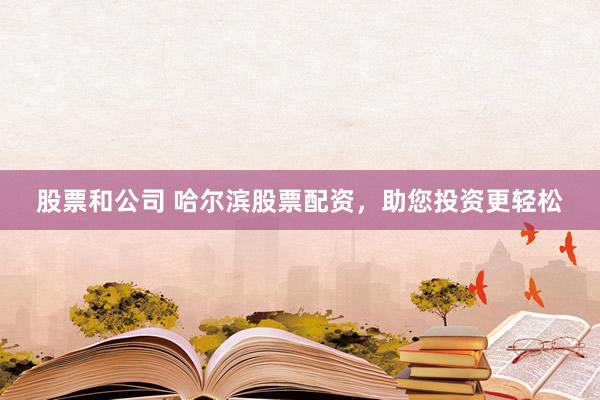股票和公司 哈尔滨股票配资，助您投资更轻松