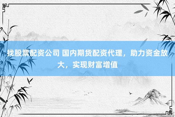 找股票配资公司 国内期货配资代理，助力资金放大，实现财富增值